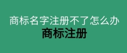商标名字注册不了怎么办？附3个解决方案